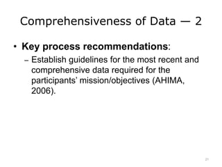 Comprehensiveness of Data — 2
• Key process recommendations:
– Establish guidelines for the most recent and
comprehensive data required for the
participants’ mission/objectives (AHIMA,
2006).
21
 