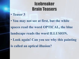 Z
Icebreaker
Brain Teasers
• Teaser 3
• You may not see at first, but the white
spaces read the word OPTICAL, the blue
landscape reads the word ILLUSION.
• Look again! Can you see why this painting
is called an optical illusion?
 