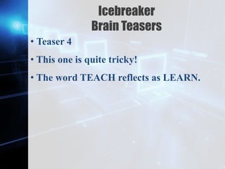Z
Icebreaker
Brain Teasers
• Teaser 4
• This one is quite tricky!
• The word TEACH reflects as LEARN.
 
