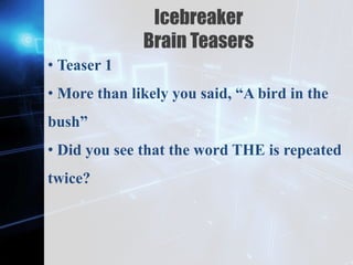Z
Icebreaker
Brain Teasers
• Teaser 1
• More than likely you said, “A bird in the
bush”
• Did you see that the word THE is repeated
twice?
 