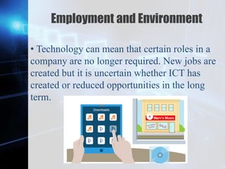 Z
Employment and Environment
• Technology can mean that certain roles in a
company are no longer required. New jobs are
created but it is uncertain whether ICT has
created or reduced opportunities in the long
term.
 