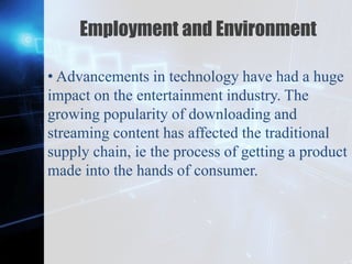 Z
Employment and Environment
• Advancements in technology have had a huge
impact on the entertainment industry. The
growing popularity of downloading and
streaming content has affected the traditional
supply chain, ie the process of getting a product
made into the hands of consumer.
 