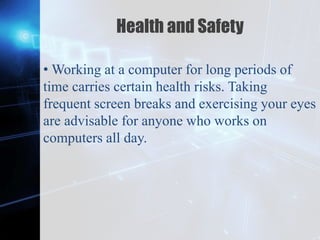 Z
Health and Safety
• Working at a computer for long periods of
time carries certain health risks. Taking
frequent screen breaks and exercising your eyes
are advisable for anyone who works on
computers all day.
 
