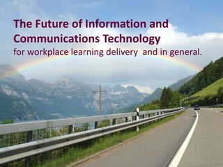 The Future of Information and
Communications Technology
for workplace learning delivery and in general.
 