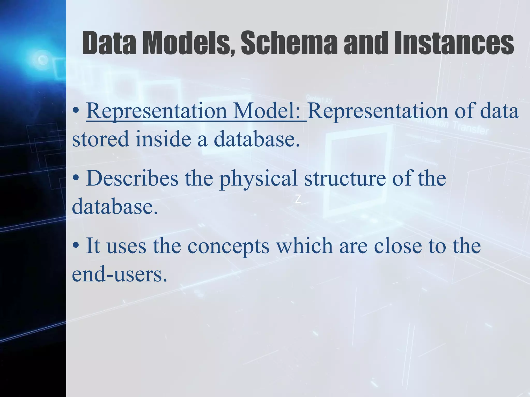 Z
Data Models, Schema and Instances
• Representation Model: Representation of data
stored inside a database.
• Describes the physical structure of the
database.
• It uses the concepts which are close to the
end-users.
 