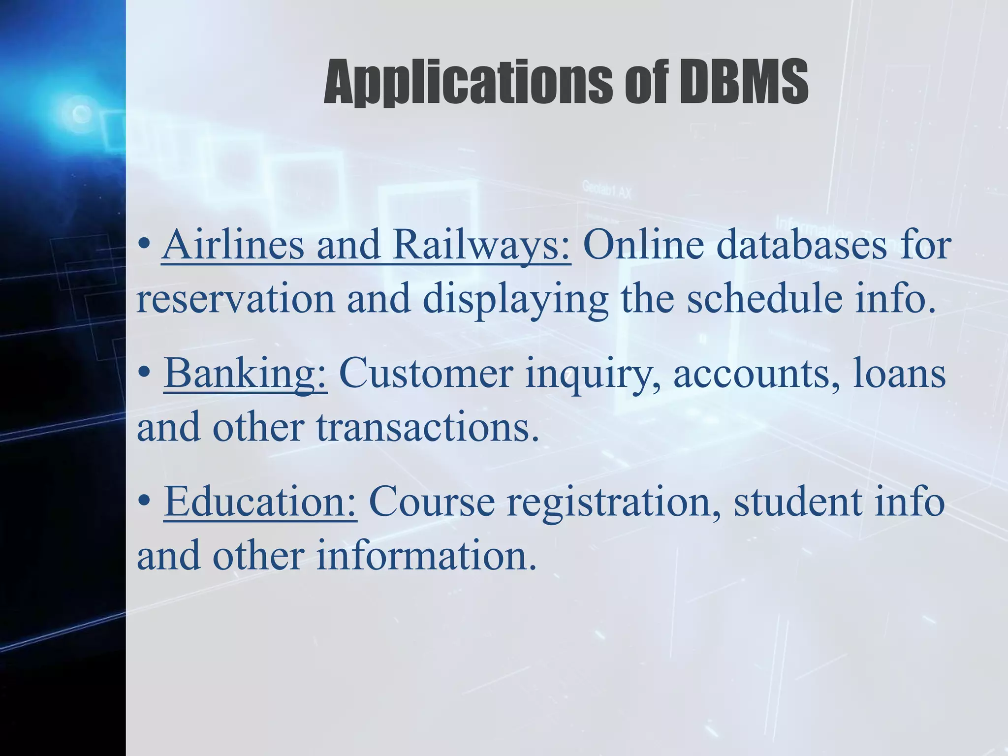 Z
Applications of DBMS
• Airlines and Railways: Online databases for
reservation and displaying the schedule info.
• Banking: Customer inquiry, accounts, loans
and other transactions.
• Education: Course registration, student info
and other information.
 