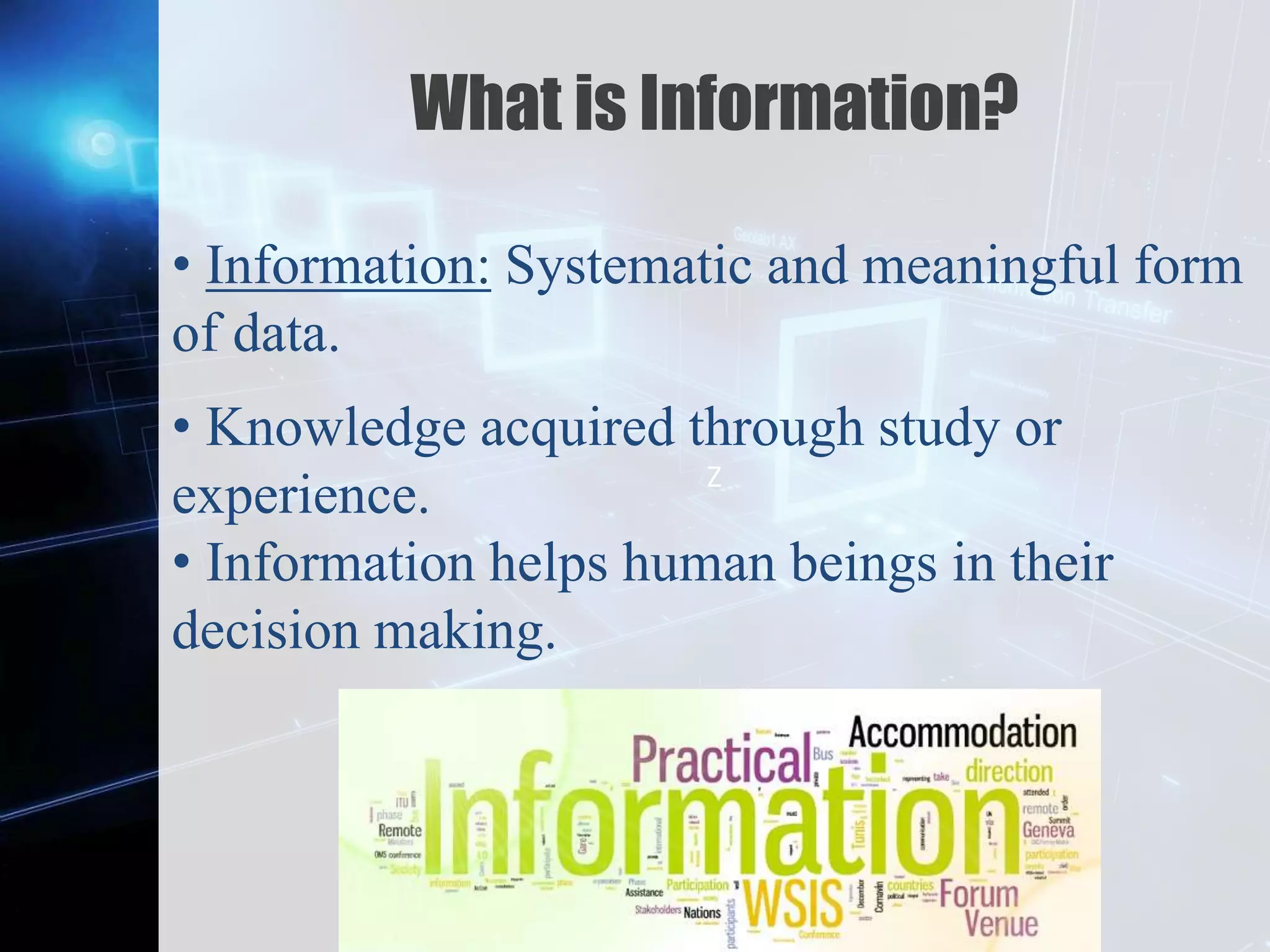 Z
What is Information?
• Information: Systematic and meaningful form
of data.
• Knowledge acquired through study or
experience.
• Information helps human beings in their
decision making.
 