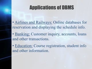 Z
Applications of DBMS
• Airlines and Railways: Online databases for
reservation and displaying the schedule info.
• Banking: Customer inquiry, accounts, loans
and other transactions.
• Education: Course registration, student info
and other information.
 