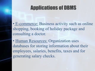 Z
Applications of DBMS
• E-commerce: Business activity such as online
shopping, booking of holiday package and
consulting a doctor.
• Human Resources: Organization uses
databases for storing information about their
employees, salaries, benefits, taxes and for
generating salary checks.
 