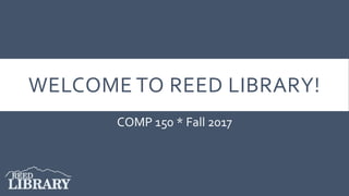 WELCOME TO REED LIBRARY!
COMP 150 * Fall 2017
 