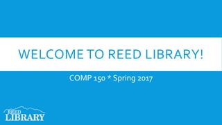 WELCOME TO REED LIBRARY!
COMP 150 * Spring 2017
 