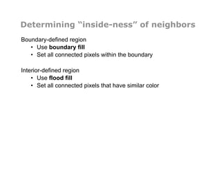 Determining “inside-ness” of neighbors
Boundary-defined region
•  Use boundary fill
•  Set all connected pixels within the boundary
Interior-defined region
•  Use flood fill
•  Set all connected pixels that have similar color
 