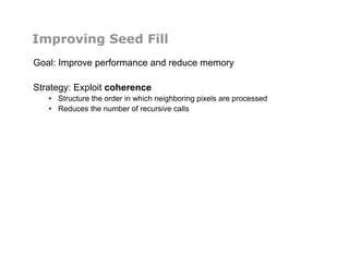Improving Seed Fill
Goal: Improve performance and reduce memory
Strategy: Exploit coherence
•  Structure the order in which neighboring pixels are processed
•  Reduces the number of recursive calls
 