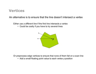Vertices
An alternative is to ensure that the line doesn’t intersect a vertex
Either use a different line if the first line intersects a vertex
•  Could be costly if you have to try several lines
Or preprocess edge vertices to ensure that none of them fall on a scan line
•  Add a small floating point value to each vertex y-position
P
 