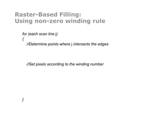 Raster-Based Filling:
Using non-zero winding rule
for (each scan line j)
{
//Determine points where j intersects the edges
//Set pixels according to the winding number
}
 