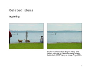 Related ideas
Inpainting
81
Source: Criminisi et al. “Region Filling and
Object Removal by Exemplar-Based Image
Inpainting”, IEEE Trans. on Image Proc. 2004.
 