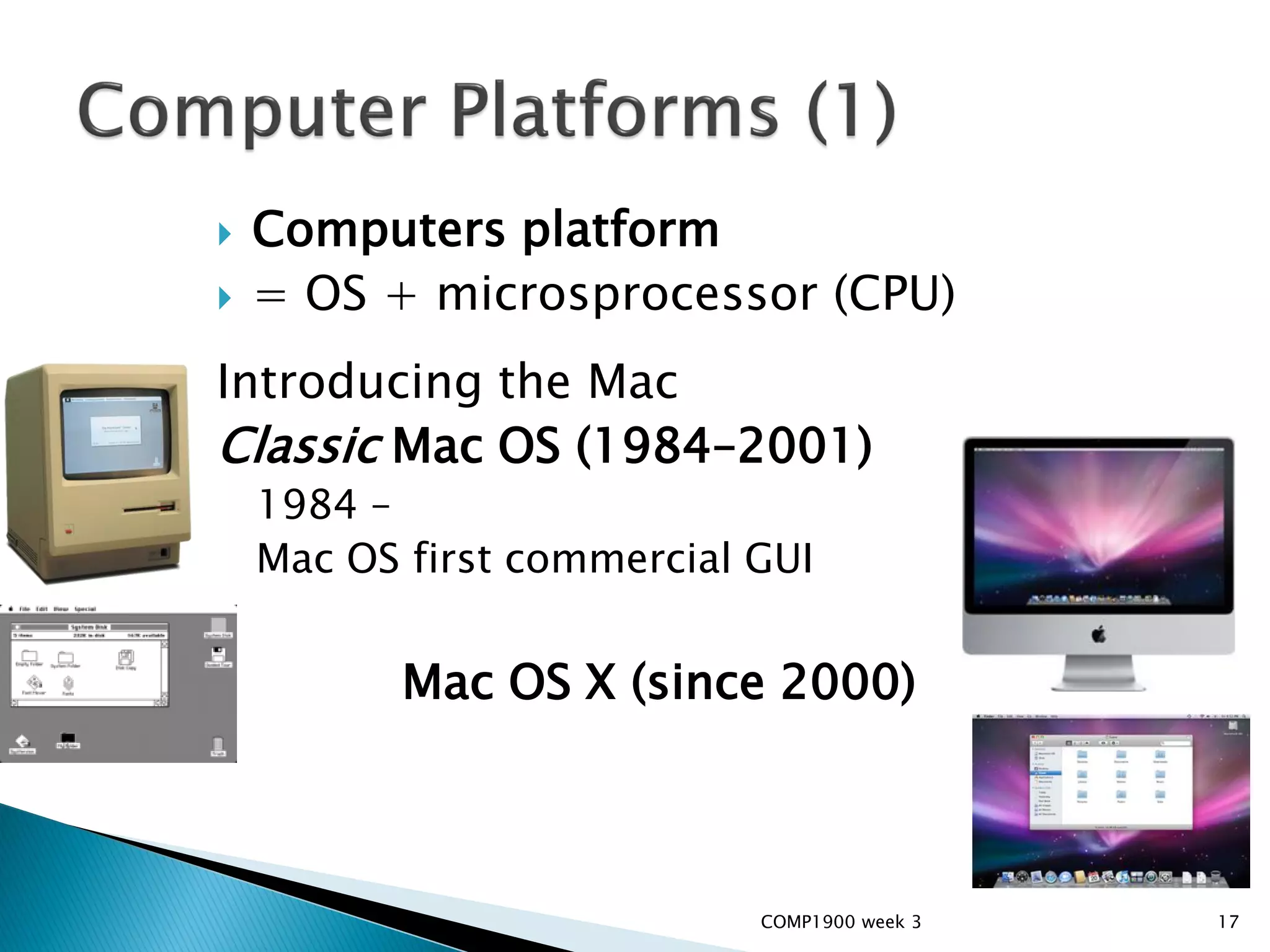    Computers platform
   = OS + microsprocessor (CPU)
Introducing the Mac
Classic Mac OS (1984–2001)
    1984 –
    Mac OS first commercial GUI


          Mac OS X (since 2000)



                            COMP1900 week 3   17
 