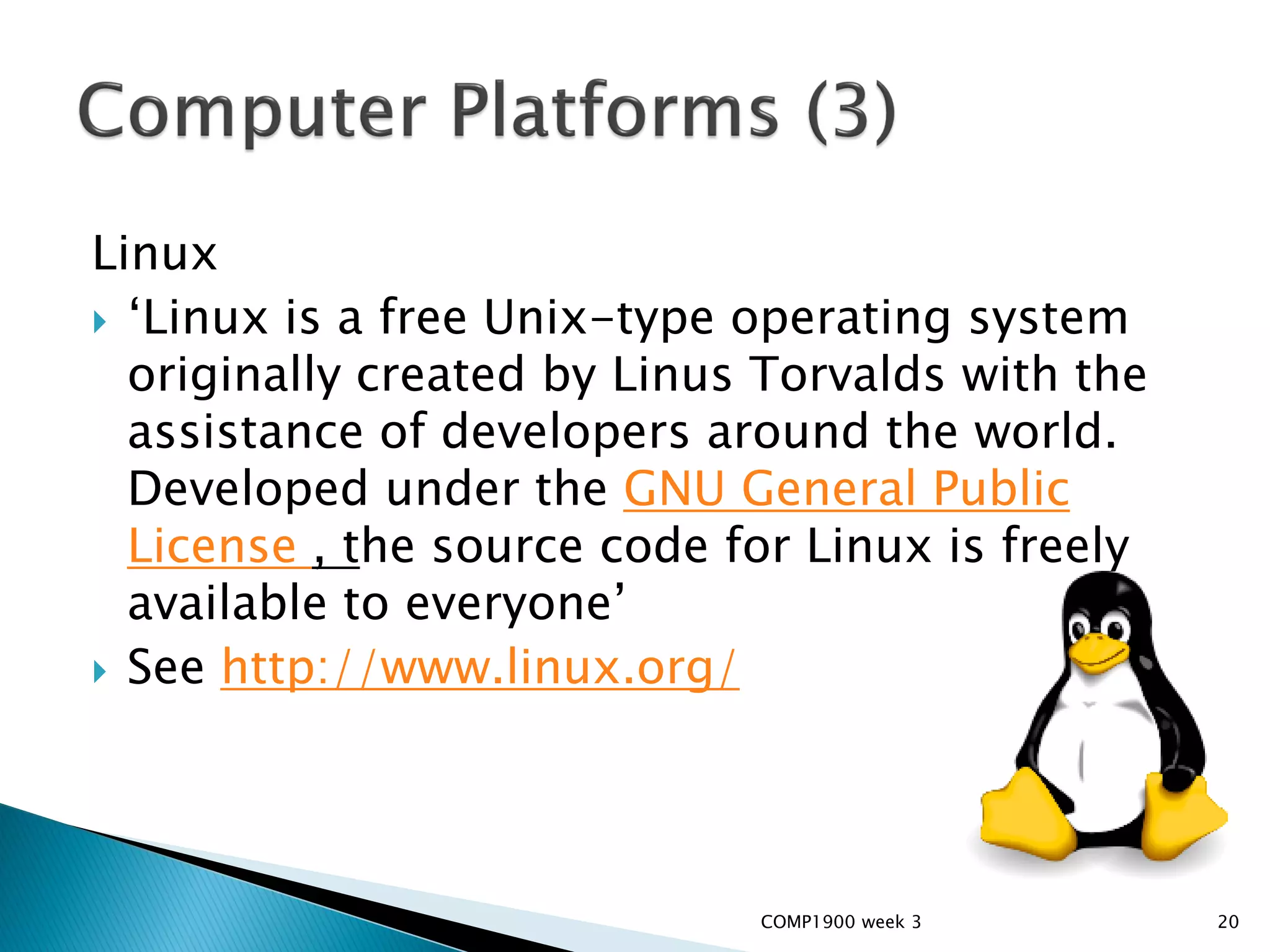Linux
 ‘Linux is a free Unix-type operating system
  originally created by Linus Torvalds with the
  assistance of developers around the world.
  Developed under the GNU General Public
  License , the source code for Linux is freely
  available to everyone’
 See http://www.linux.org/




                             COMP1900 week 3      20
 