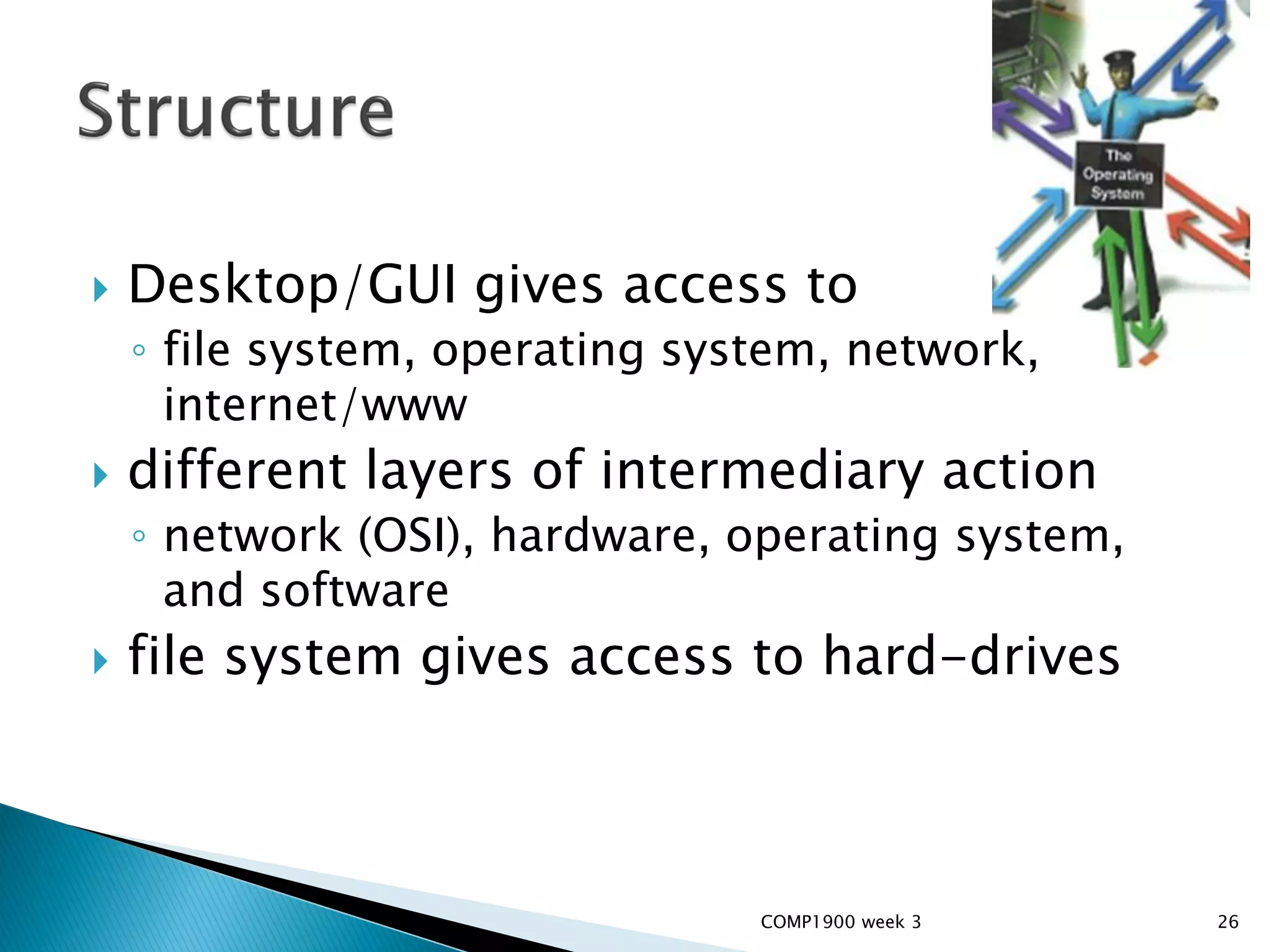    Desktop/GUI gives access to
    ◦ file system, operating system, network,
      internet/www
   different layers of intermediary action
    ◦ network (OSI), hardware, operating system,
      and software
   file system gives access to hard-drives



                                COMP1900 week 3    26
 