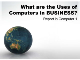 What are the Uses of
Computers in BUSINESS?
           Report in Computer 1
 