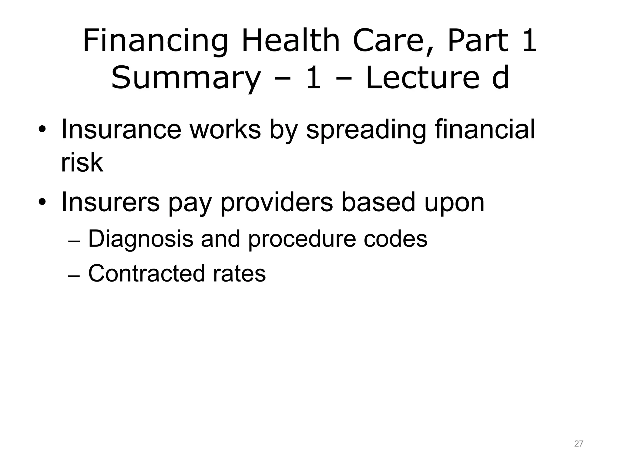 Financing Health Care, Part 1
Summary – 1 – Lecture d
• Insurance works by spreading financial
risk
• Insurers pay providers based upon
– Diagnosis and procedure codes
– Contracted rates
27
 