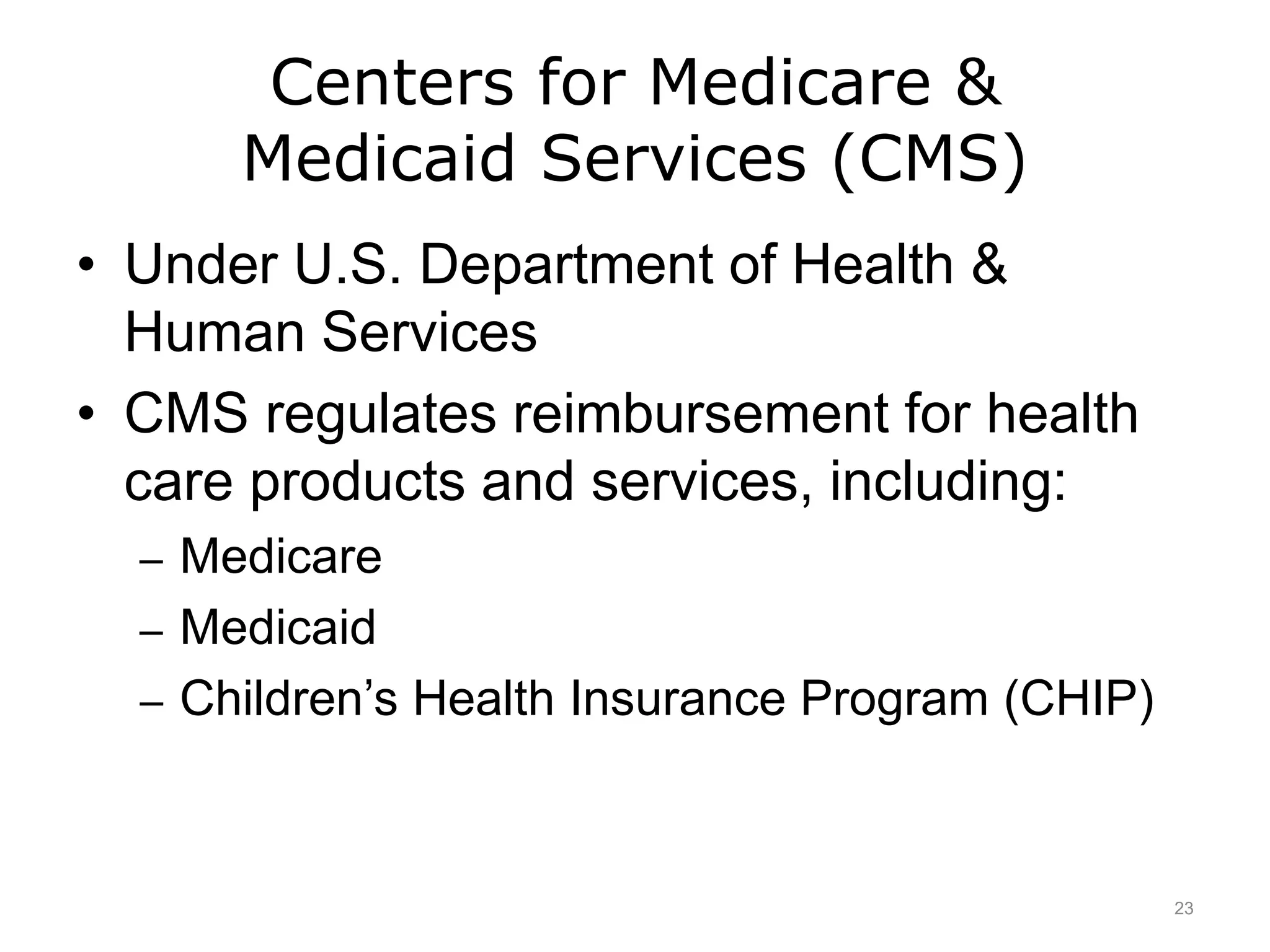 Centers for Medicare &
Medicaid Services (CMS)
• Under U.S. Department of Health &
Human Services
• CMS regulates reimbursement for health
care products and services, including:
– Medicare
– Medicaid
– Children’s Health Insurance Program (CHIP)
23
 