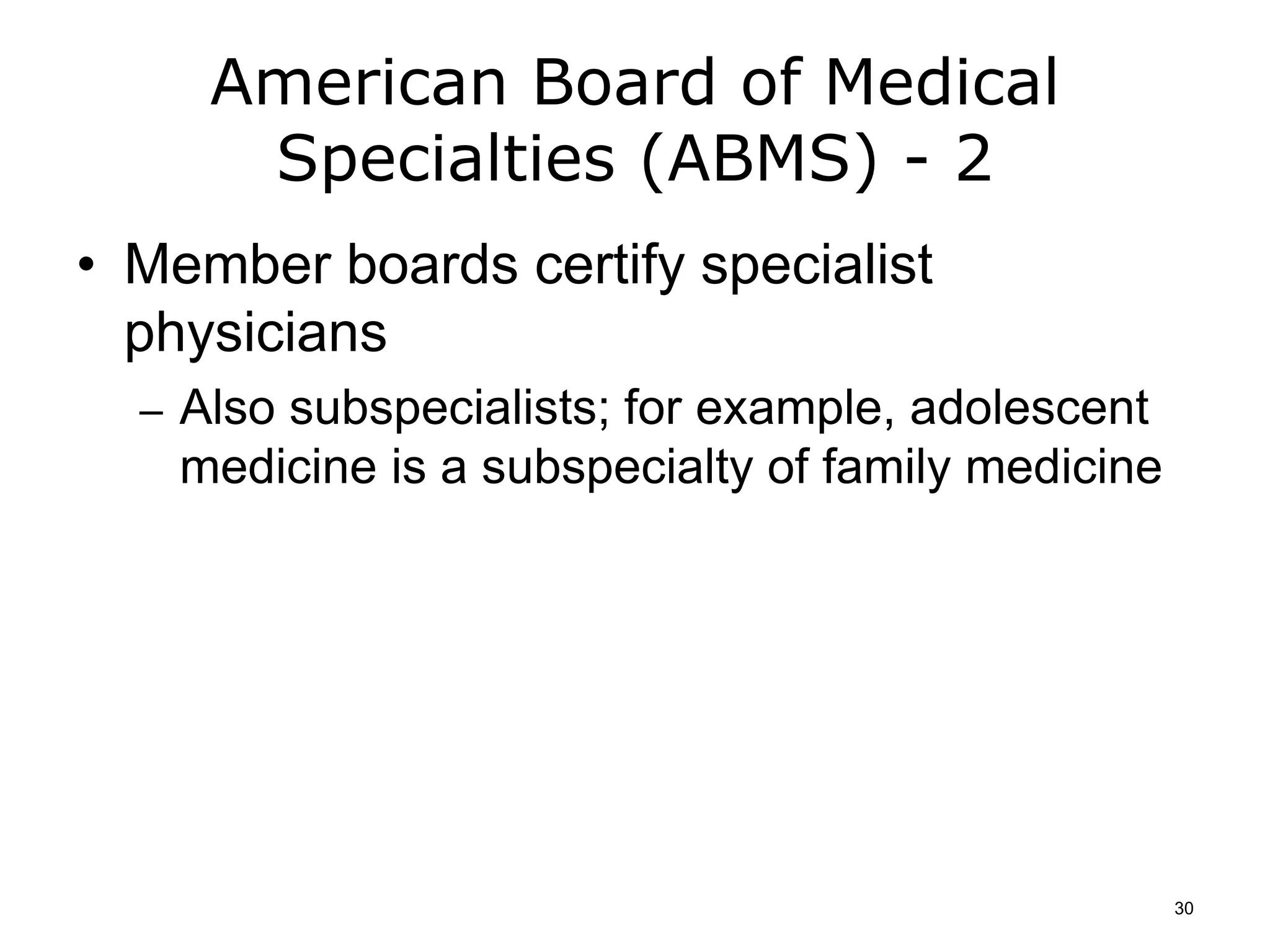 American Board of Medical
Specialties (ABMS) - 2
• Member boards certify specialist
physicians
– Also subspecialists; for example, adolescent
medicine is a subspecialty of family medicine
30
 