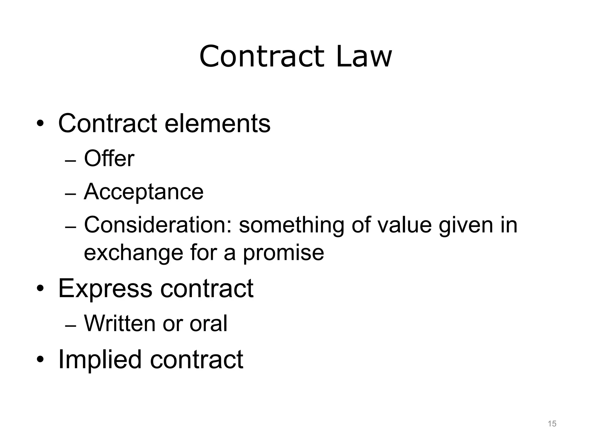 Contract Law
• Contract elements
– Offer
– Acceptance
– Consideration: something of value given in
exchange for a promise
• Express contract
– Written or oral
• Implied contract
15
 