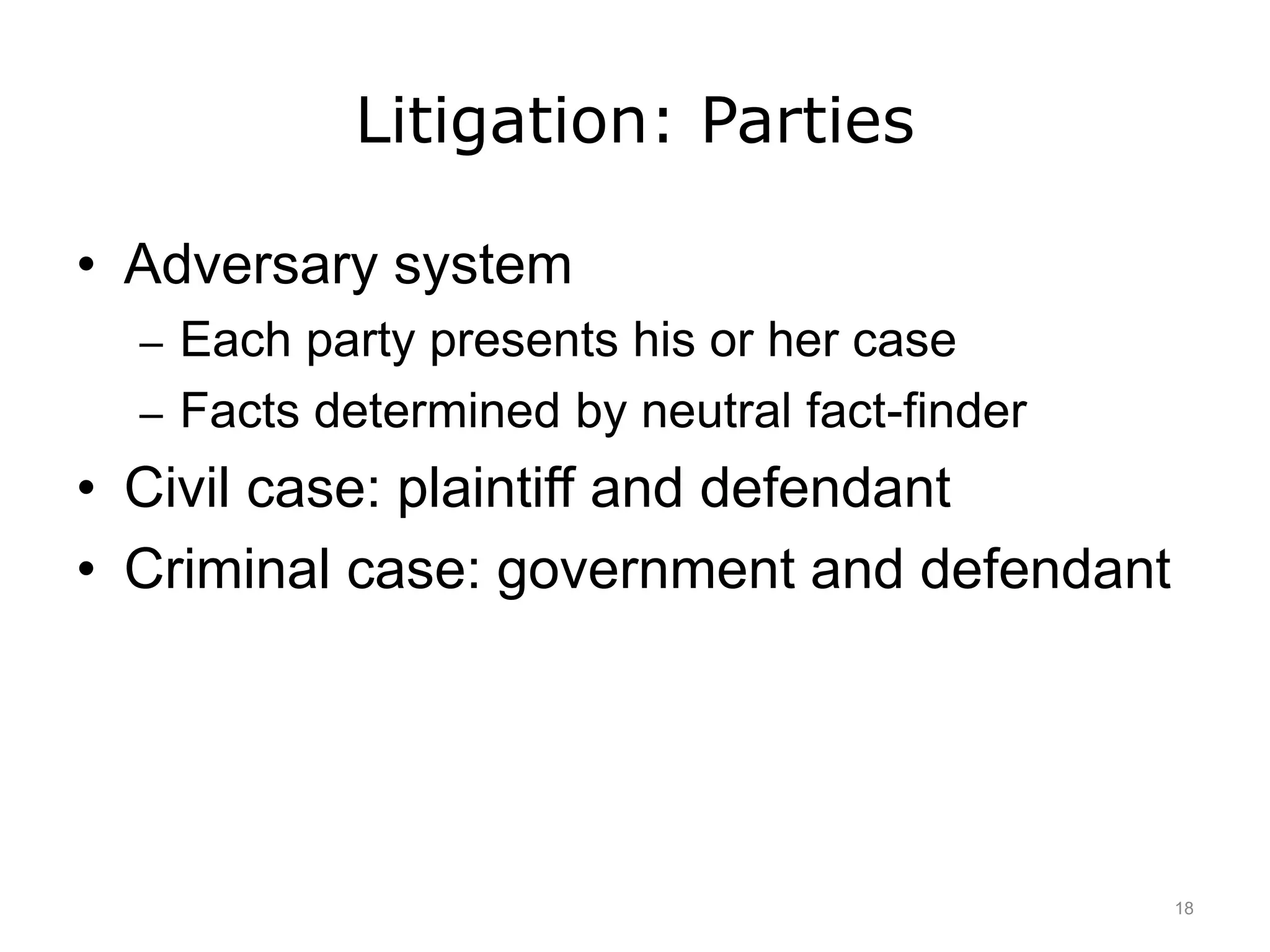 Litigation: Parties
• Adversary system
– Each party presents his or her case
– Facts determined by neutral fact-finder
• Civil case: plaintiff and defendant
• Criminal case: government and defendant
18
 