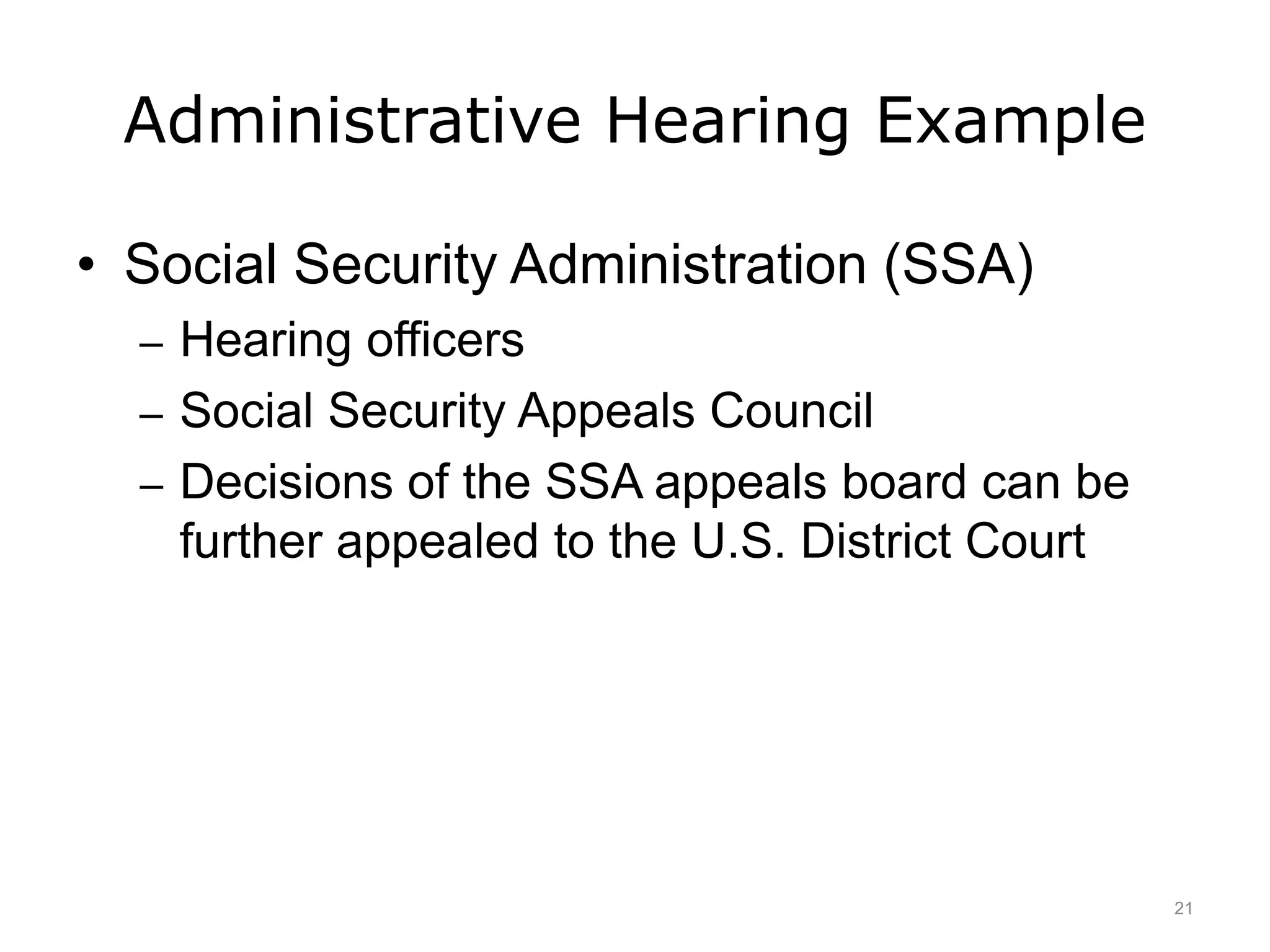 Administrative Hearing Example
• Social Security Administration (SSA)
– Hearing officers
– Social Security Appeals Council
– Decisions of the SSA appeals board can be
further appealed to the U.S. District Court
21
 