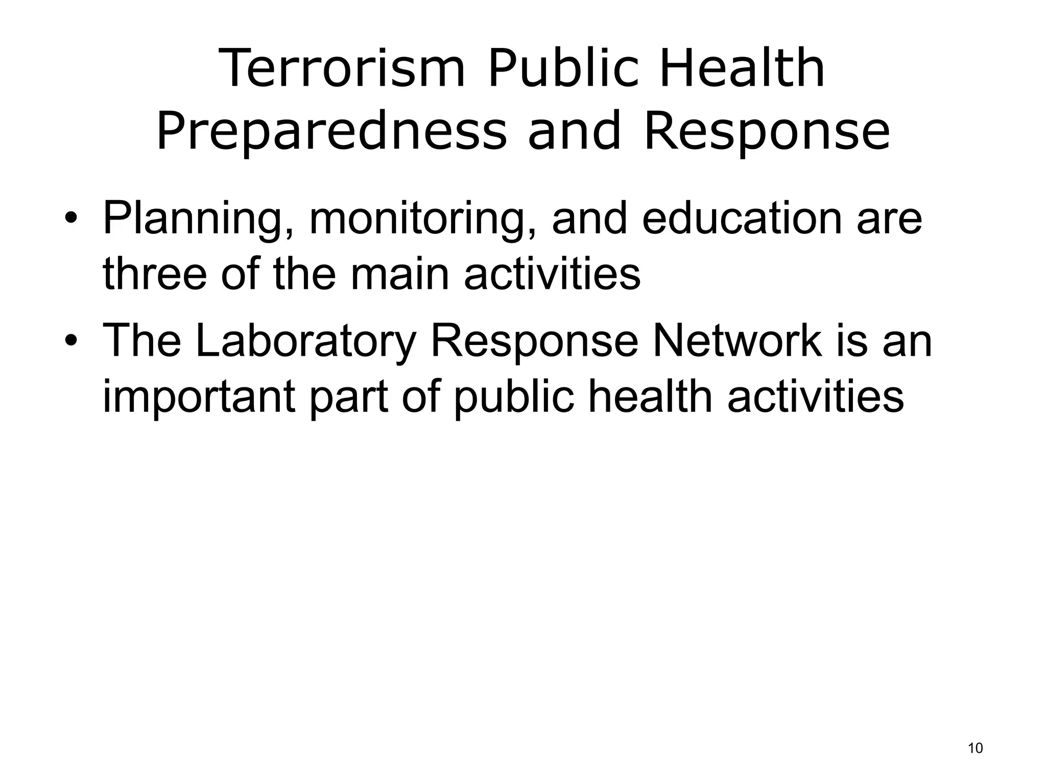 Terrorism Public Health
Preparedness and Response
• Planning, monitoring, and education are
three of the main activities
• The Laboratory Response Network is an
important part of public health activities
10
 