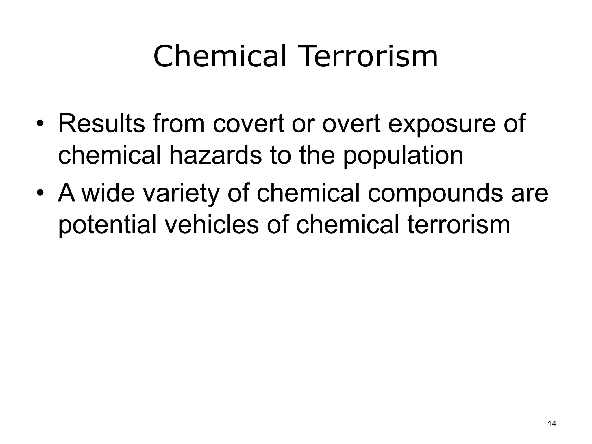 Chemical Terrorism
• Results from covert or overt exposure of
chemical hazards to the population
• A wide variety of chemical compounds are
potential vehicles of chemical terrorism
14
 