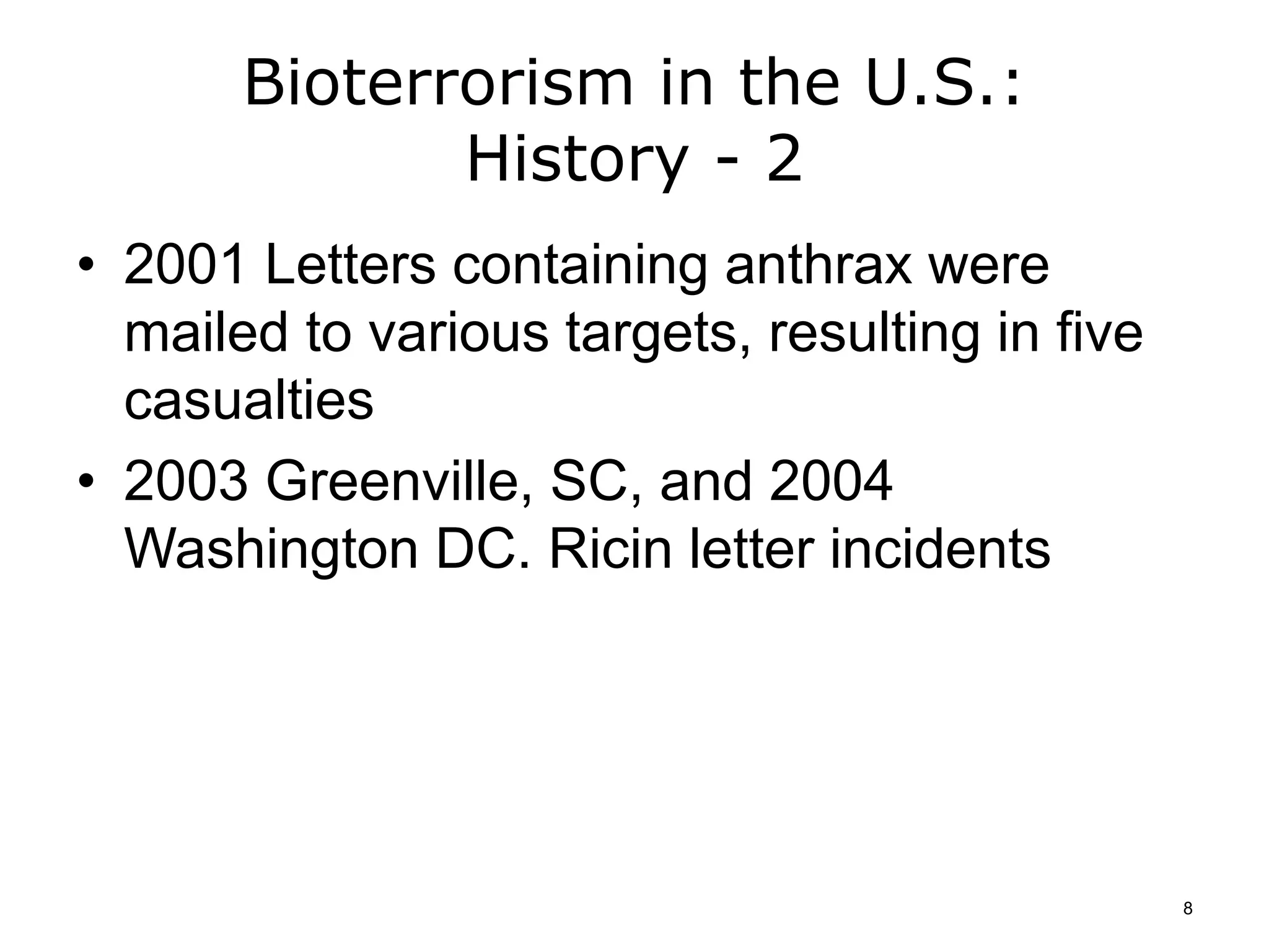 Bioterrorism in the U.S.:
History - 2
• 2001 Letters containing anthrax were
mailed to various targets, resulting in five
casualties
• 2003 Greenville, SC, and 2004
Washington DC. Ricin letter incidents
8
 