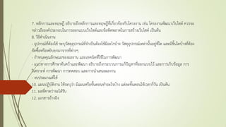 7. หลักการและทฤษฎี อธิบายถึงหลักการและทฤษฎีที่เกี่ยวข้องกับโครงงาน เช่น โครงงานพัฒนาเว็บไซต์ ควรจะ
กล่าวถึงองค์ประกอบในการออกแบบเว็บไซต์และข้อพิดพลาดในการสร้างเว็บไซต์ เป็นต้น
8. วิธีดาเนินงาน
- อุปกรณ์ที่ต้องใช้ ระบุวัสดุอุปกรณ์ที่จาเป็นต้องใช้มีอะไรบ้าง วัสดุอุปกรณ์เหล่านั้นอยู่ที่ใด และมีชิ้นใดบ้างที่ต้อง
จัดซื้อหรือหยิบยกมาจากที่ต่างๆ
- กาหนดคุณลักษณะของผลงาน และเทคนิคที่ใช้ในการพัฒนา
- แนวทางการศึกษาค้นคว้าและพัฒนา อธิบายถึงกระบวนการแก้ปัญหาที่ออกแบบไว้ และการเก็บข้อมูล การ
วิเคราะห์ การพัฒนา การทดสอบ และการนาเสนอผลงาน
- งบประมาณที่ใช้
10. แผนปฏิบัติงาน ใช้ระบุว่า มีแผนหรือขั้นตอนทาอะไรบ้าง แต่ละขั้นตอนใช้เวลากี่วัน เป็นต้น
11. ผลที่คาดว่าจะได้รับ
12. เอกสารอ้างอิง
 
