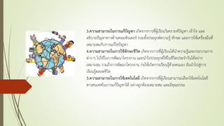 3.ความสามารถในการแก้ปัญหา เกิดจากการที่ผู้เรียนวิเคราะห์ปัญหา เข้าใจ และ
อธิบายปัญหาทางด้านคอมพิวเตอร์ รวมทั้งประยุกต์ความรู้ ทักษะ และการใช้เครื่องมือที่
เหมาะสมกับการแก้ไขปัญหา
4.ความสามารถในการใช้ทักษะชีวิต เกิดจากการที่ผู้เรียนได้นาความรู้และกระบวนการ
ต่าง ๆ ไปใช้ในการพัฒนาโครงงาน และนาไปประยุกต์ใช้ในชีวิตประจาวันได้อย่าง
เหมาะสม รวมถึงการพัฒนาโครงงาน ก่อให้เกิดการเรียนรู้ด้วยตนเอง อันนาไปสู่การ
เรียนรู้ตลอดชีวิต
5.ความสามารถในการใช้เทคโนโลยี เกิดจากการที่ผู้เรียนสามารถเลือกใช้เทคโนโลยี
สารสนเทศในการแก้ปัญหาได้ อย่างถูกต้องเหมาะสม และมีคุณธรรม
 
