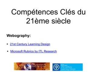Compétences Clés du
21ème siècle
Webography:
 21st Century Learning Design
 Microsoft Rubrics by ITL Research
 