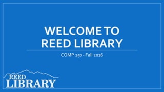 WELCOMETO
REED LIBRARY
COMP 250 - Fall 2016
 