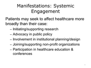 Manifestations: Systemic
Engagement
Patients may seek to affect healthcare more
broadly than their case:
– Initiating/supporting research
– Advocacy in public policy
– Involvement in institutional planning/design
– Joining/supporting non-profit organizations
– Participation in healthcare education &
conferences
11
 
