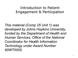 Introduction to Patient
Engagement & Participation
This material (Comp 25 Unit 1) was
developed by Johns Hopkins University,
funded by the Department of Health and
Human Services, Office of the National
Coordinator for Health Information
Technology under Award Number
90WT0005.
19
 