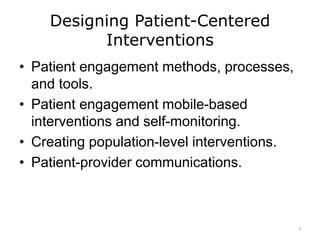 Designing Patient-Centered
Interventions
• Patient engagement methods, processes,
and tools.
• Patient engagement mobile-based
interventions and self-monitoring.
• Creating population-level interventions.
• Patient-provider communications.
3
 