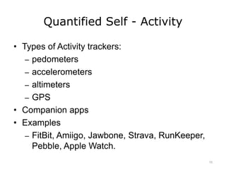 Quantified Self - Activity
• Types of Activity trackers:
– pedometers
– accelerometers
– altimeters
– GPS
• Companion apps
• Examples
– FitBit, Amiigo, Jawbone, Strava, RunKeeper,
Pebble, Apple Watch.
10
 
