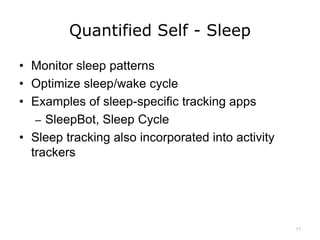 Quantified Self - Sleep
• Monitor sleep patterns
• Optimize sleep/wake cycle
• Examples of sleep-specific tracking apps
– SleepBot, Sleep Cycle
• Sleep tracking also incorporated into activity
trackers
11
 