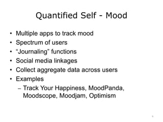 Quantified Self - Mood
• Multiple apps to track mood
• Spectrum of users
• “Journaling” functions
• Social media linkages
• Collect aggregate data across users
• Examples
– Track Your Happiness, MoodPanda,
Moodscope, Moodjam, Optimism
9
 