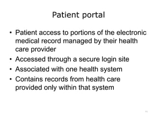 Patient portal
• Patient access to portions of the electronic
medical record managed by their health
care provider
• Accessed through a secure login site
• Associated with one health system
• Contains records from health care
provided only within that system
11
 