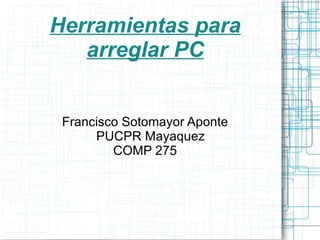 Francisco Sotomayor Aponte PUCPR Mayaquez COMP 275 Herramientas para arreglar PC 