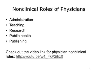 Nonclinical Roles of Physicians
• Administration
• Teaching
• Research
• Public health
• Publishing
Check out the video link for physician nonclinical
roles: http://youtu.be/w4_FkP2ihx0
17
 