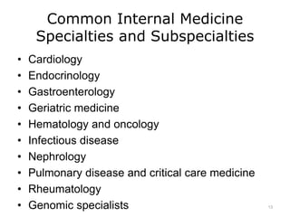 Common Internal Medicine
Specialties and Subspecialties
• Cardiology
• Endocrinology
• Gastroenterology
• Geriatric medicine
• Hematology and oncology
• Infectious disease
• Nephrology
• Pulmonary disease and critical care medicine
• Rheumatology
• Genomic specialists 13
 