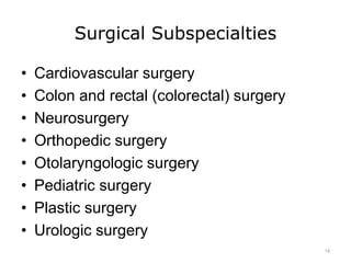 Surgical Subspecialties
• Cardiovascular surgery
• Colon and rectal (colorectal) surgery
• Neurosurgery
• Orthopedic surgery
• Otolaryngologic surgery
• Pediatric surgery
• Plastic surgery
• Urologic surgery
14
 