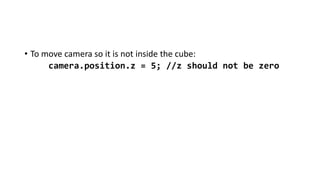 • To move camera so it is not inside the cube:
camera.position.z = 5; //z should not be zero
 