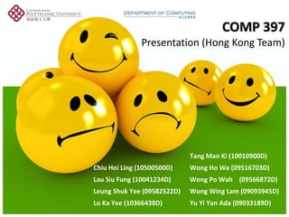 COMP 397 Presentation (Hong Kong Team) Tang Man Ki (10010900D) Chiu Hoi Ling (10500500D) Wong Ho Wa (09516703D) Lau Siu Fung (10041234D) Wong Po Wah  (09566872D) Leung Shuk Yee (09582522D) Wong Wing Lam (09093945D) Lo Ka Yee (10366438D) Yu Yi Yan Ada (09033189D) 